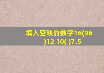 填入空缺的数字16(96)12 10( )7.5